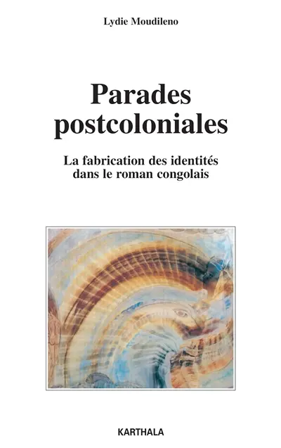 Parades postcoloniales : la fabrication des identités dans le roman congolais : Sylvain Bemba, Sony Labou Tansi, Henri Lopes, Alain Mabanckou, Daniel Biyaoula