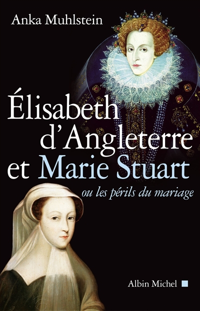 Elisabeth d'Angleterre et Marie Stuart : ou les périls du mariage