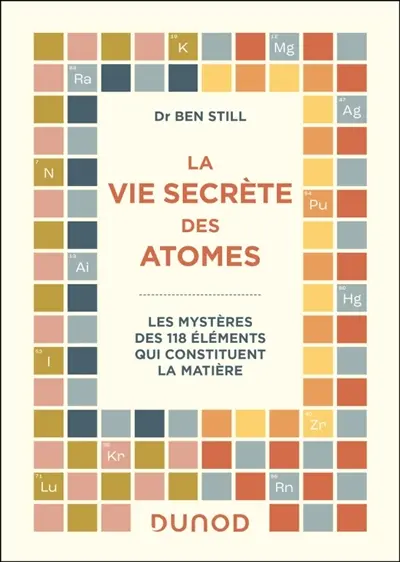 La vie secrète des atomes : les mystères des 118 éléments qui constituent la matière