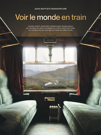 Voir le monde en train : quatre-vingts aventures ferroviaires inoubliables, de l'express du bout du monde au tortillard d'altitude, du luxueux palace sur rail au train au long cours