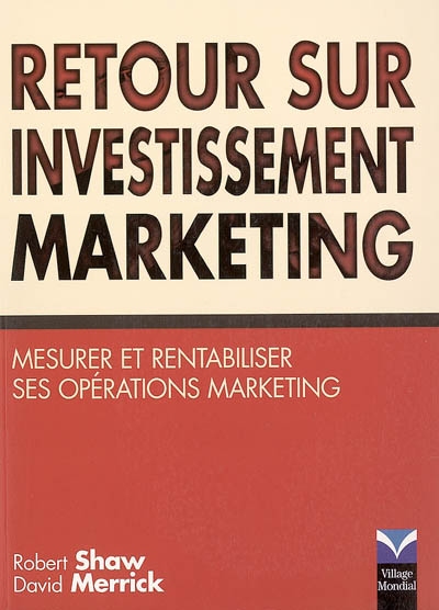 Retour sur investissement marketing : votre marketing est-il rentable ? : mesurer et rentabiliser ses opérations marketing