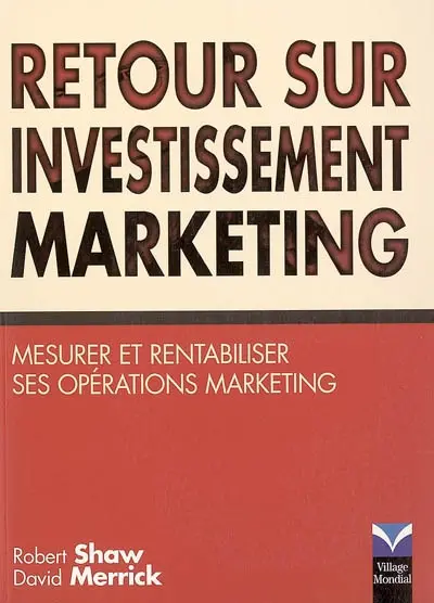 Retour sur investissement marketing : votre marketing est-il rentable ? : mesurer et rentabiliser ses opérations marketing