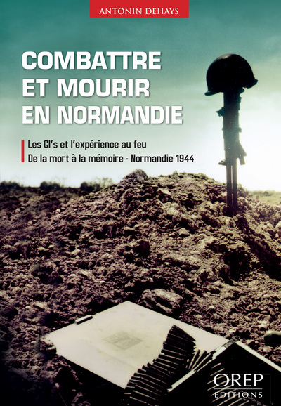 Combattre et mourir en Normandie : les GI's et l'expérience au feu : de la mort à la mémoire, Normandie 1944