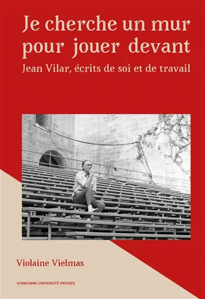 Je cherche un mur pour jouer devant : Jean Vilar, écrits de soi et de travail