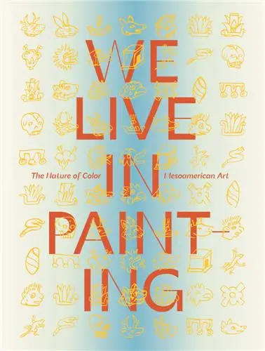 We Live in Painting : The Nature of Color in Mesoamerican Art