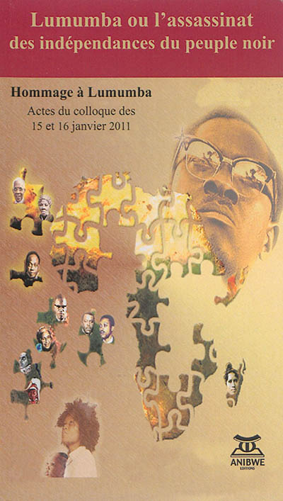 Lumumba ou L'assassinat des indépendances du peuple noir : actes du colloque qui s'est tenu à Paris, les 15 & 16 janvier 2011, sur le cinquantenaire de l'assassinat de Patrice Emery Lumumba
