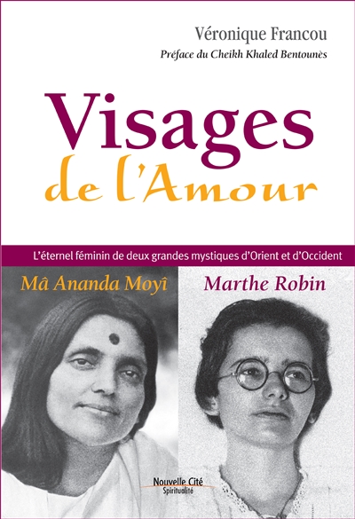 Visages de l'amour : Ma Ananda Moyî, Marthe Robin : l'éternel féminin de deux grandes mystiques d'Orient et d'Occident - Véronique Francou
