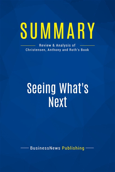 Summary : Seeing What's Next : Review and Analysis of Christensen, Anthony and Roth's Book