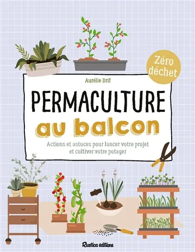 Permaculture au balcon : actions et astuces pour lancer votre projet et cultiver votre potager : zéro déchet