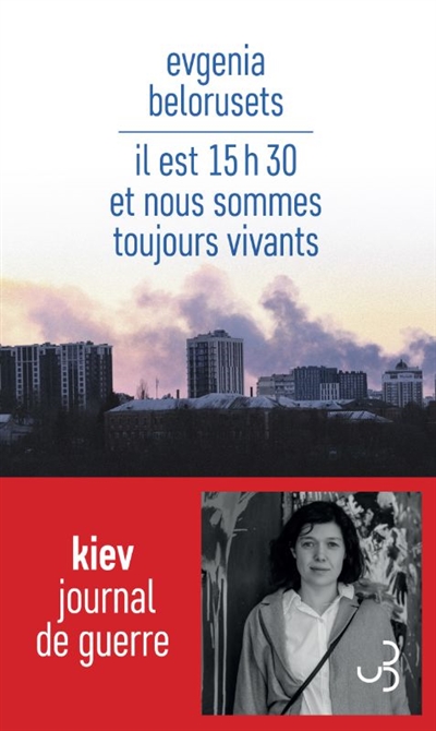 Il est 15 h 30 et nous sommes toujours vivants : Kiev : journal de guerre - Evgenia Belorusets