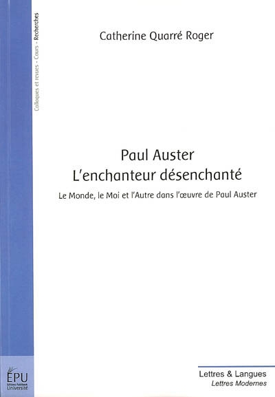 Paul Auster, l'enchanteur désenchanté : le monde, le moi et l'autre dans l'oeuvre de Paul Auster