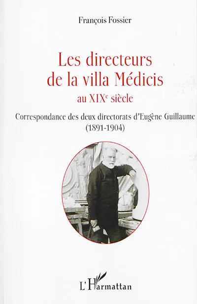 Les directeurs de la villa Médicis au XIXe siècle. Correspondance des deux directorats d'Eugène Guillaume (1891-1904)