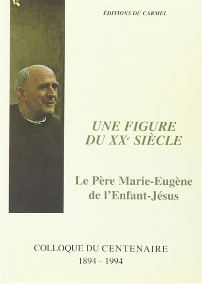Une figure du XXe siècle, le père Marie-Eugène de l'Enfant-Jésus : colloque du centenaire 1894-1994, Notre-Dame de Vie, Venasque, 2-4 décembre 1994