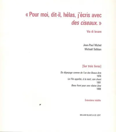 Pour moi, dit-il, hélas, j'écris avec des ciseaux : sur trois livres, Du dépeçage comme de l'un des Beaux-Arts (1976), Le fils apprête, à la mort, son chant (1981), Beau front pour une vilaine âme (1988) : entretiens inédits