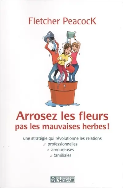 Arrosez les fleurs, pas les mauvaises herbes ! : une stratégie qui révolutionne les relations professionnelles, amoureuses, familiales