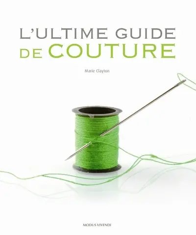 L'ultime guide de couture : un ouvrage de référence complet doublé du pas à pas technique