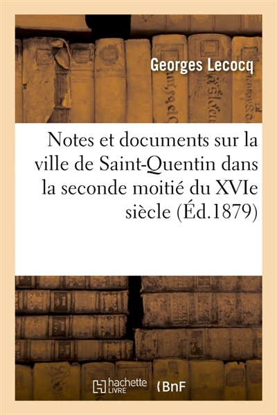 Notes et documents sur la ville de Saint-Quentin dans la seconde moitié du XVIe siècle