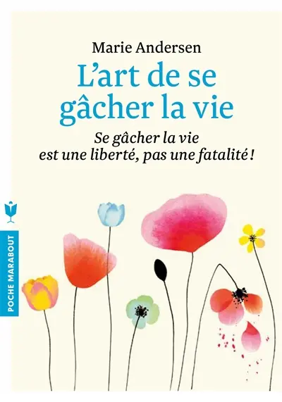 L'art de se gâcher la vie : se gâcher la vie est une liberté, pas une fatalité !