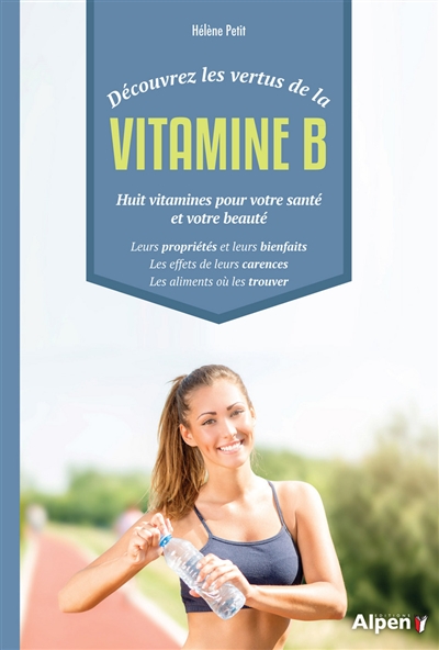 Découvrez les vertus de la vitamine B : huit vitamines pour votre santé et votre beauté : leurs propriétés et leurs bienfaits, les effets de leurs carences, les aliments où les trouver