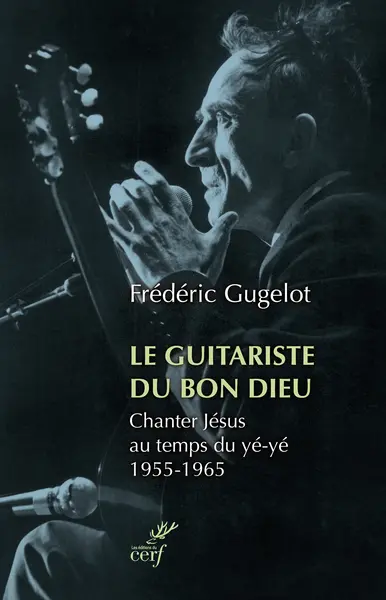 Le guitariste du bon Dieu : chanter Jésus au temps du yé-yé, 1955-1965