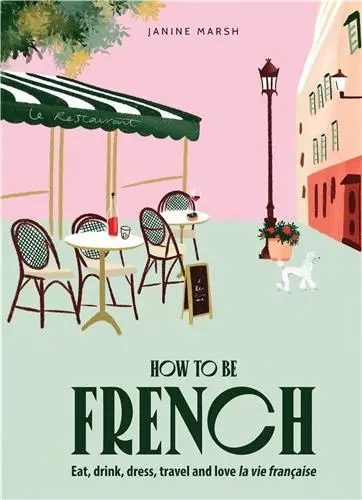 How to be French : Eat, drink, dress, travel and love la vie française