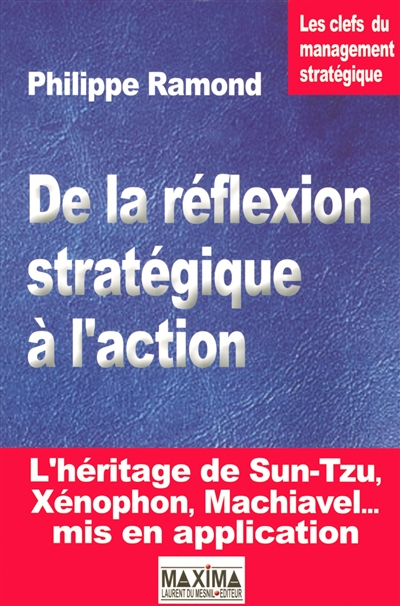 De la réflexion stratégique à l'action : les clefs du management stratégique : l'héritage de Sun-Tzu, Xénophon, Machiavel... mis en application