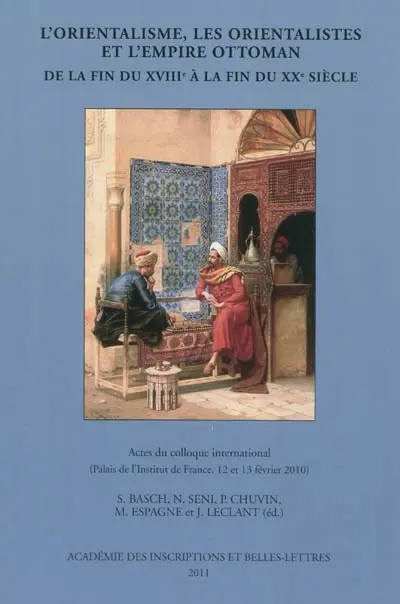 L'orientalisme, les orientalistes et l'Empire ottoman : de la fin du XVIIIe à la fin du XXe siècle : actes du colloque international Paris, Palais de l'Institut de France, 12 et 13 février 2010