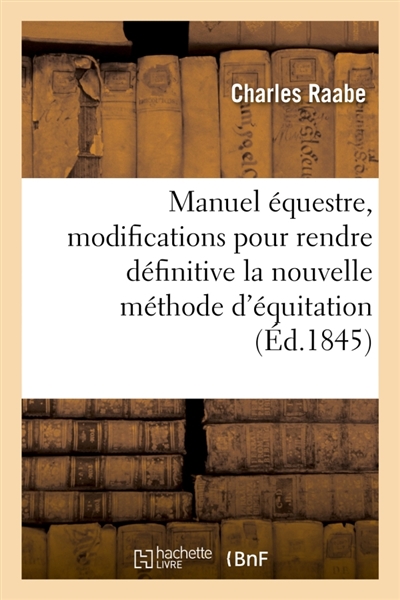 Manuel équestre, modifications pour rendre définitive la nouvelle méthode d'équitation provisoire : approuvée par le ministre de la Guerre, pour dresser les jeunes chevaux, le 17 décembre 1842