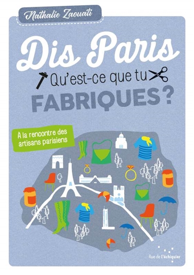 Dis, Paris, qu'est-ce que tu fabriques ? : à la rencontre des artisans parisiens