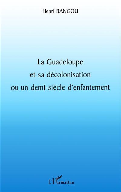 La Guadeloupe et sa décolonisation ou Un demi-siècle d'enfantement