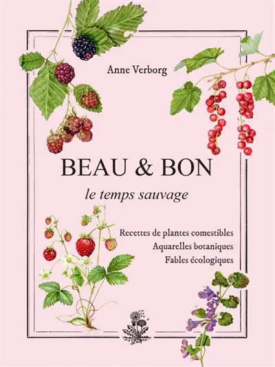 Beau & bon : le temps sauvage : recettes de plantes comestibles, aquarelles botaniques, fables écologiques