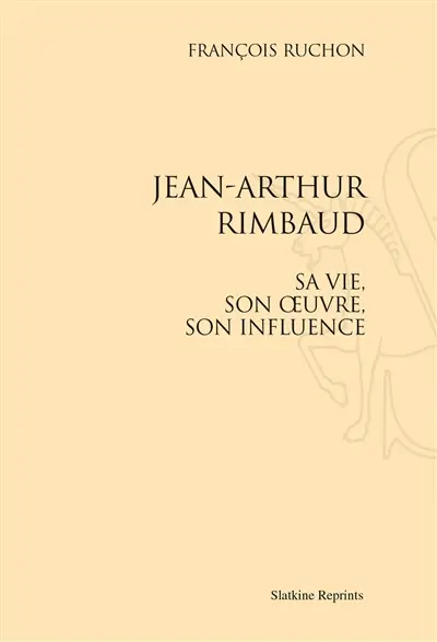 Jean-Arthur Rimbaud : sa vie, son oeuvre, son influence