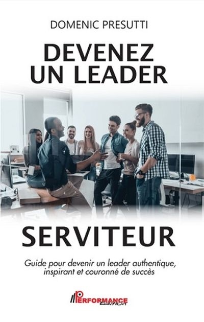 Devenez un leader serviteur : guide pour devenir un leader authentique, inspirant et couronné de succès