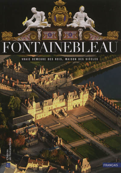Fontainebleau : vraie demeure des rois, maison des siècles