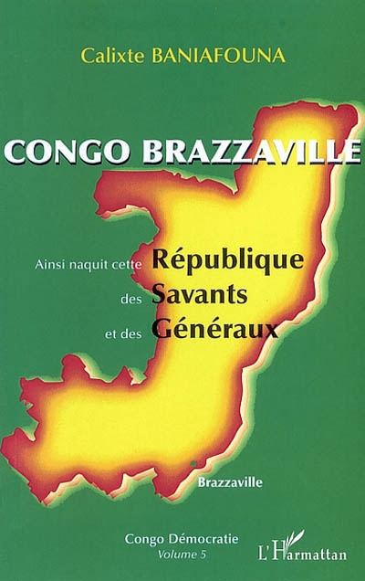 Congo démocratie. Vol. 5. Congo Brazzaville : ainsi naquit cette république des savants et des généraux