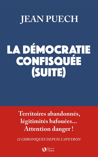 La démocratie confisquée (suite) : territoires abandonnés, légitimités bafouées... attention danger ! : 12 chroniques depuis l'Aveyron