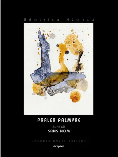 Parler Palmyre (sous les décombres). Sans nom (les arpents privilégiés du chagrin)