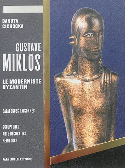 Gustave Miklos : le moderniste byzantin. Vol. 2. Catalogues raisonnés : sculptures, arts décoratifs, peintures