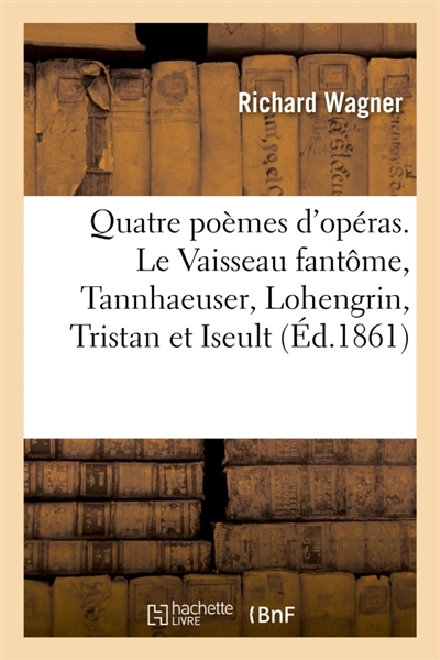 Quatre poèmes d'opéras. Le Vaisseau fantôme, Tannhaeuser, Lohengrin, Tristan et Iseult : Traduit de l'allemand, précédés d'une Lettre sur la musique