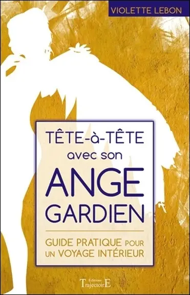 Tête-à-tête avec son ange gardien : guide pratique pour un voyage intérieur
