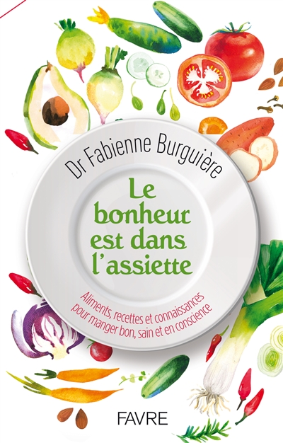 Le bonheur est dans l'assiette : aliments, recettes et connaissances pour manger bon, sain et en conscience