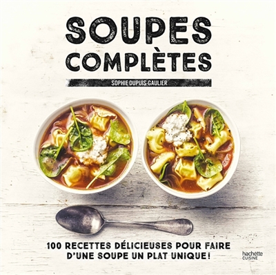 Soupes complètes : 100 recettes délicieuses pour faire d'une soupe un plat unique !