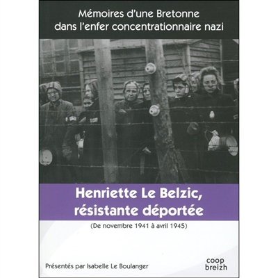 Henriette Le Belzic, résistante déportée : de novembre 1941 à avril 1945 : mémoires d'une Bretonne dans l'enfer concentrationnaire nazi