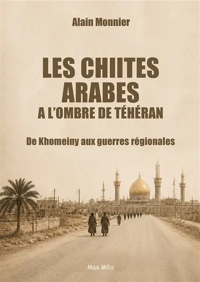 Les chiites arabes à l'ombre de Téhéran : de Khomeiny aux guerres régionales