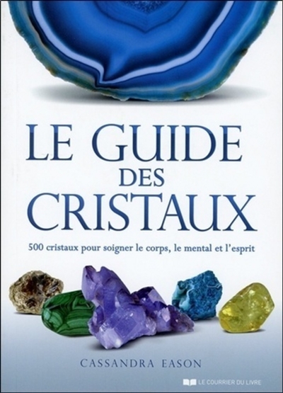 Le guide des cristaux : 500 cristaux pour soigner le corps, le mental et l'esprit
