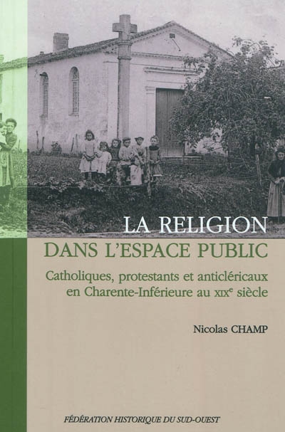 La religion dans l'espace public : catholiques, protestants et anticléricaux en Charente-Inférieure au XIXe siècle