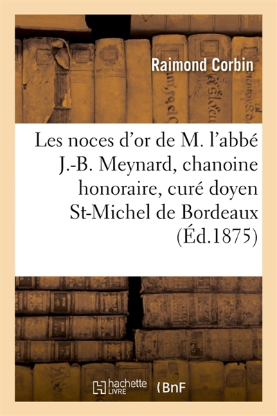 Les noces d'or de M. l'abbé J.-B. Meynard, chanoine honoraire, curé doyen de St-Michel de Bordeaux