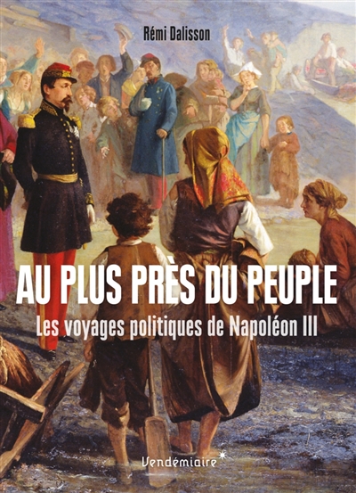 Au plus près du peuple : les voyages politiques de Napoléon III - Rémi Dalisson
