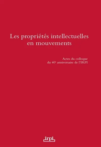Les propriétés intellectuelles en mouvements : actes du colloque du 40e anniversaire de l'IRPI