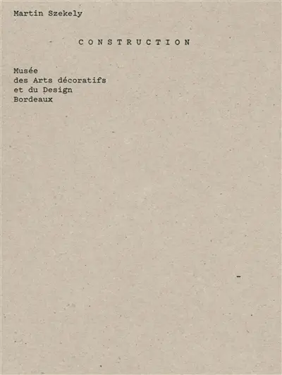 Martin Szekely : Construction : Musée des arts décoratifs et du design Bordeaux, du 26 avril au 16 septembre 2018